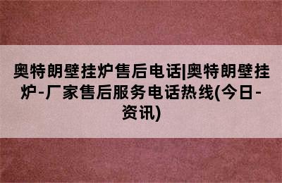 奥特朗壁挂炉售后电话|奥特朗壁挂炉-厂家售后服务电话热线(今日-资讯)